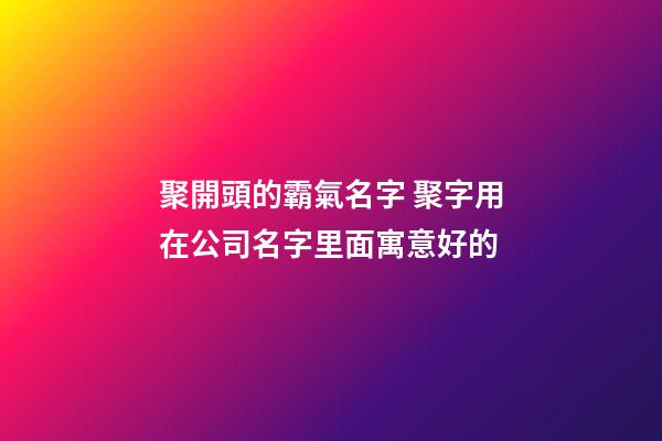 聚開頭的霸氣名字 聚字用在公司名字里面寓意好的-第1張-公司起名-玄機派